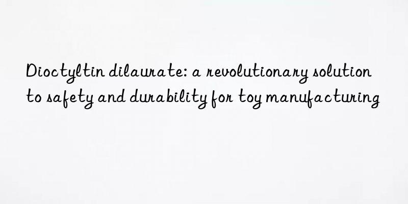 Dioctyltin dilaurate: a revolutionary solution to safety and durability for toy manufacturing