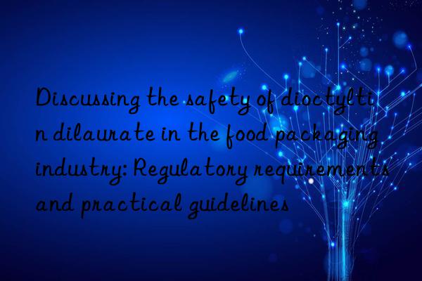 Discussing the safety of dioctyltin dilaurate in the food packaging industry: Regulatory requirements and practical guidelines