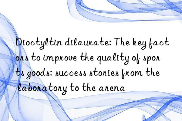 Dioctyltin dilaurate: The key factors to improve the quality of sports goods: success stories from the laboratory to the arena