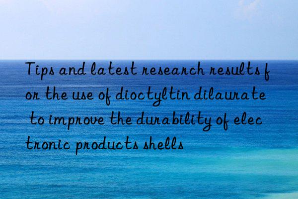 Tips and latest research results for the use of dioctyltin dilaurate to improve the durability of electronic products shells