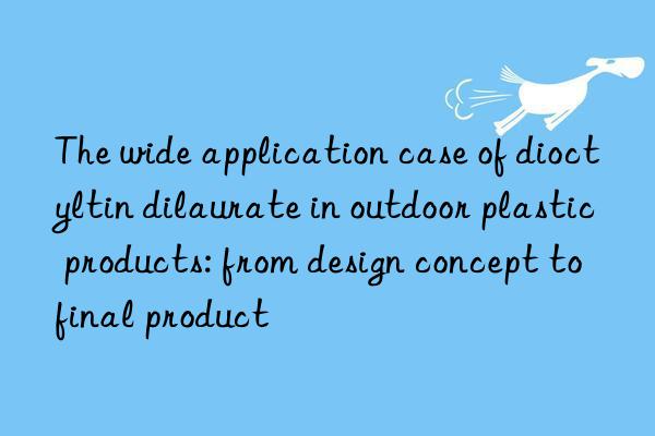 The wide application case of dioctyltin dilaurate in outdoor plastic products: from design concept to final product