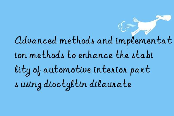 Advanced methods and implementation methods to enhance the stability of automotive interior parts using dioctyltin dilaurate