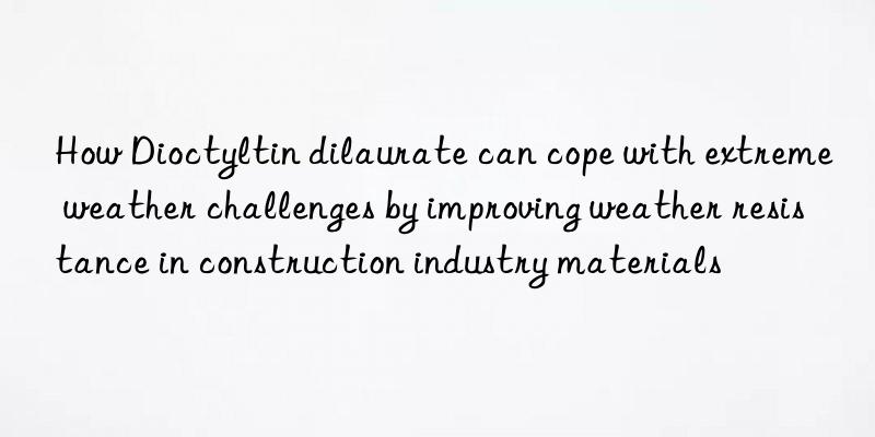 How Dioctyltin dilaurate can cope with extreme weather challenges by improving weather resistance in construction industry materials