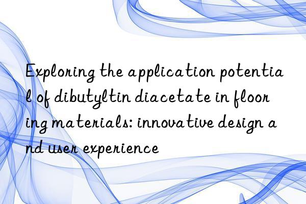 Exploring the application potential of dibutyltin diacetate in flooring materials: innovative design and user experience