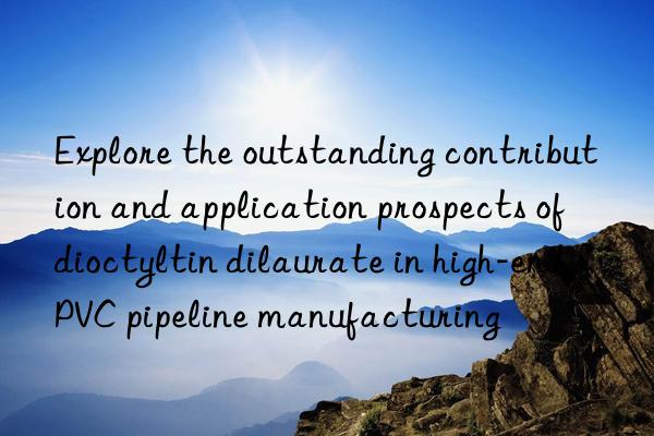 Explore the outstanding contribution and application prospects of dioctyltin dilaurate in high-end PVC pipeline manufacturing