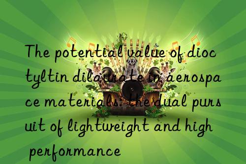 The potential value of dioctyltin dilaurate in aerospace materials: the dual pursuit of lightweight and high performance