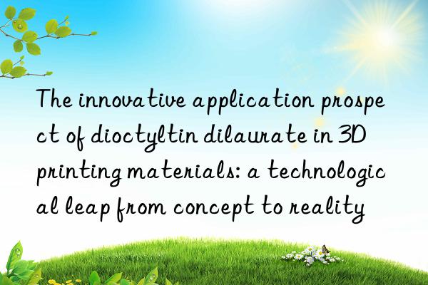 The innovative application prospect of dioctyltin dilaurate in 3D printing materials: a technological leap from concept to reality