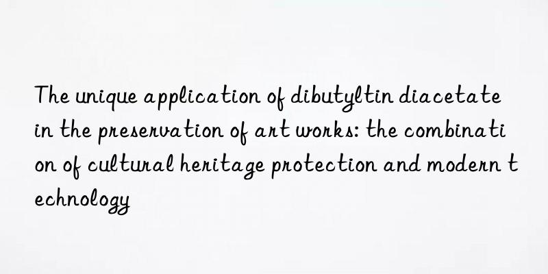 The unique application of dibutyltin diacetate in the preservation of art works: the combination of cultural heritage protection and modern technology