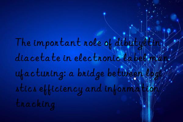 The important role of dibutyltin diacetate in electronic label manufacturing: a bridge between logistics efficiency and information tracking