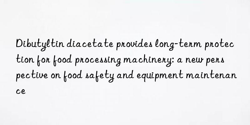 Dibutyltin diacetate provides long-term protection for food processing machinery: a new perspective on food safety and equipment maintenance