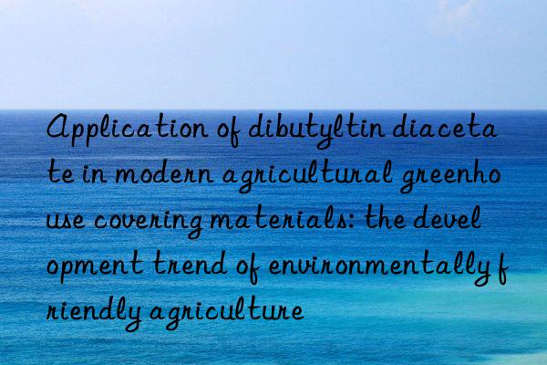 Application of dibutyltin diacetate in modern agricultural greenhouse covering materials: the development trend of environmentally friendly agriculture