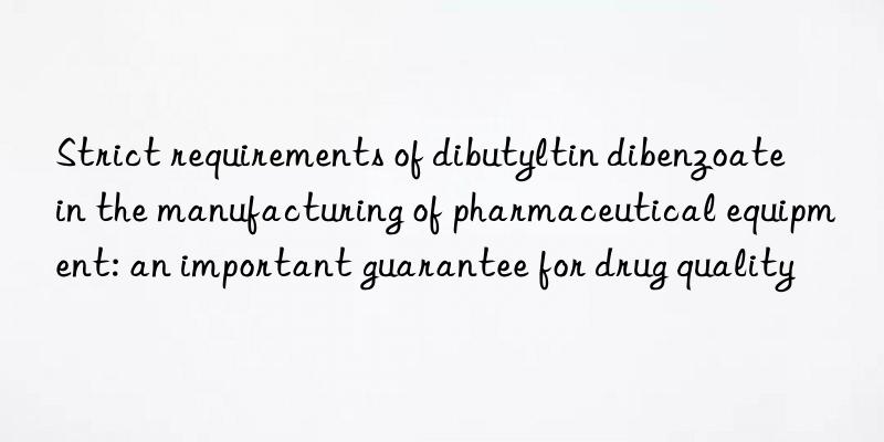 Strict requirements of dibutyltin dibenzoate in the manufacturing of pharmaceutical equipment: an important guarantee for drug quality