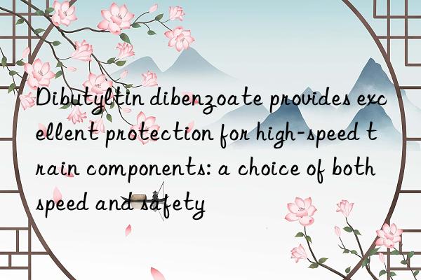 Dibutyltin dibenzoate provides excellent protection for high-speed train components: a choice of both speed and safety