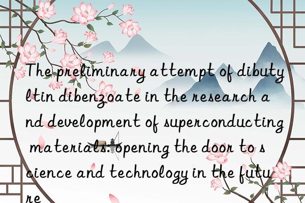 The preliminary attempt of dibutyltin dibenzoate in the research and development of superconducting materials: opening the door to science and technology in the future