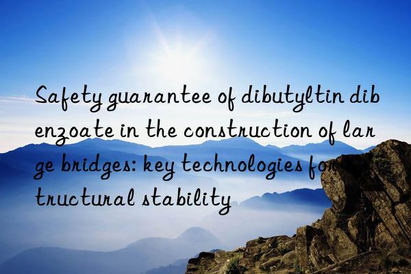 Safety guarantee of dibutyltin dibenzoate in the construction of large bridges: key technologies for structural stability