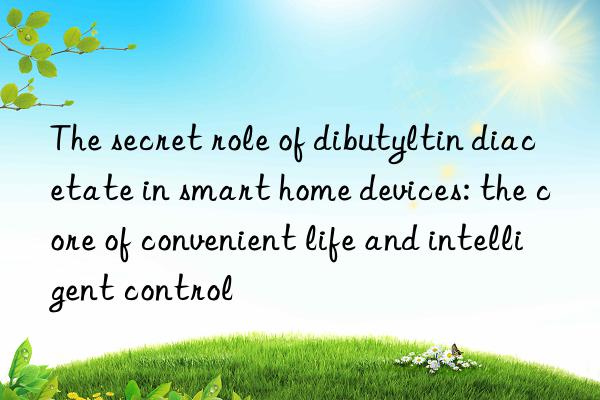 The secret role of dibutyltin diacetate in smart home devices: the core of convenient life and intelligent control