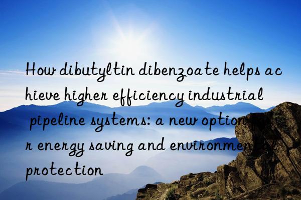 How dibutyltin dibenzoate helps achieve higher efficiency industrial pipeline systems: a new option for energy saving and environmental protection