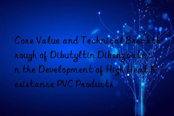 Core Value and Technical Breakthrough of Dibutyltin Dibenzoate in the Development of High Heat Resistance PVC Products