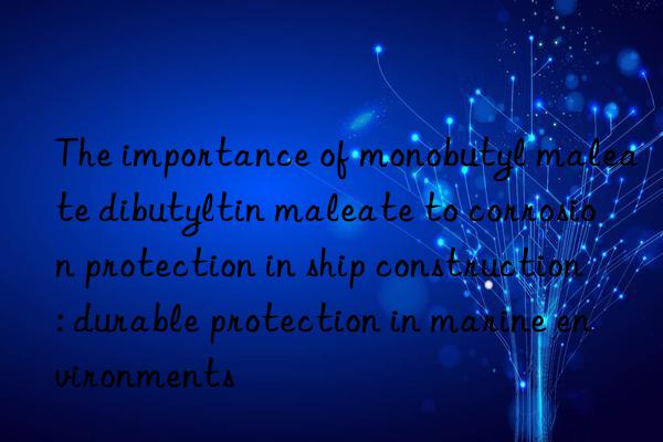 The importance of monobutyl maleate dibutyltin maleate to corrosion protection in ship construction: durable protection in marine environments