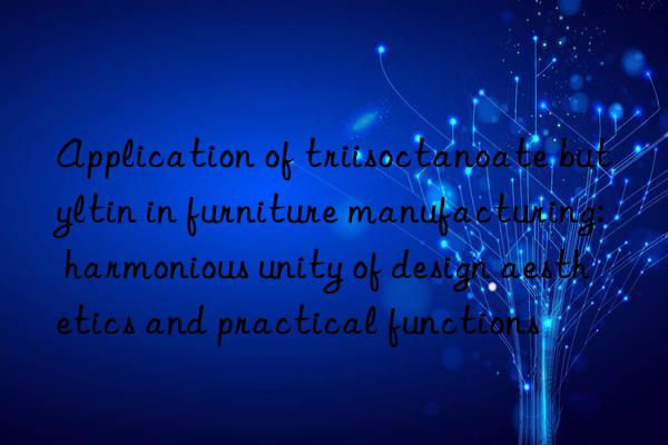 Application of triisoctanoate butyltin in furniture manufacturing: harmonious unity of design aesthetics and practical functions