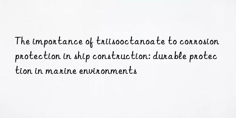 The importance of triisooctanoate to corrosion protection in ship construction: durable protection in marine environments