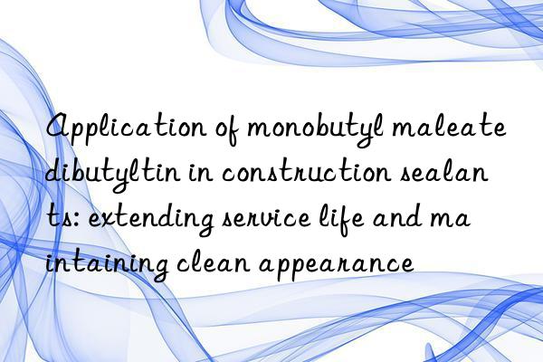 Application of monobutyl maleate dibutyltin in construction sealants: extending service life and maintaining clean appearance