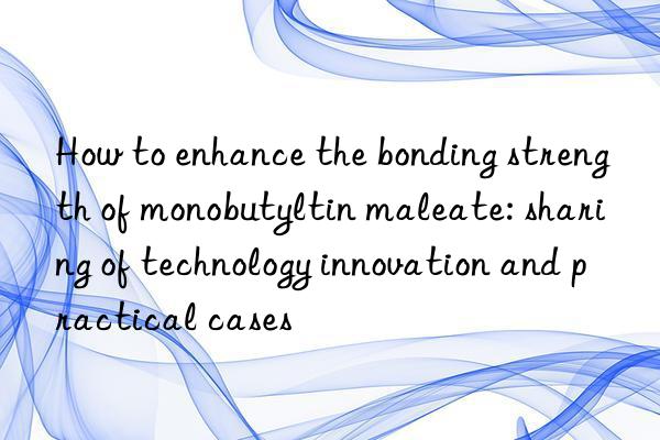 How to enhance the bonding strength of monobutyltin maleate: sharing of technology innovation and practical cases