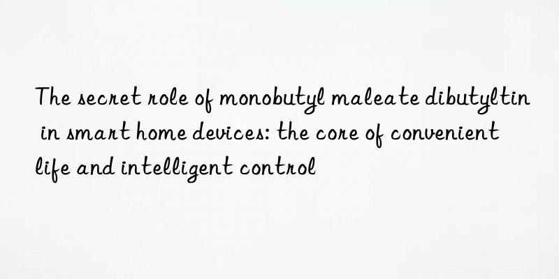 The secret role of monobutyl maleate dibutyltin in smart home devices: the core of convenient life and intelligent control