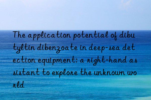 The application potential of dibutyltin dibenzoate in deep-sea detection equipment: a right-hand assistant to explore the unknown world