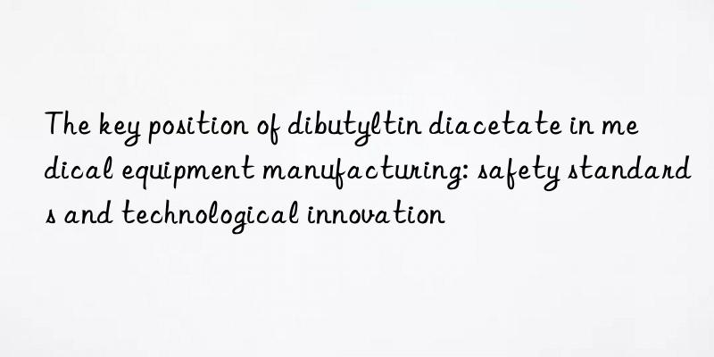 The key position of dibutyltin diacetate in medical equipment manufacturing: safety standards and technological innovation