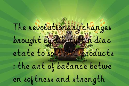 The revolutionary changes brought by dibutyltin diacetate to soft PVC products: the art of balance between softness and strength