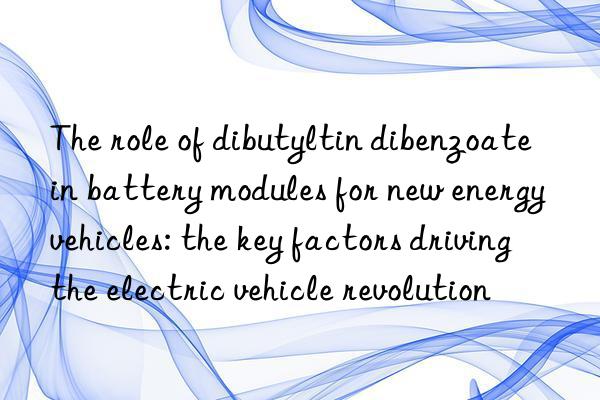 The role of dibutyltin dibenzoate in battery modules for new energy vehicles: the key factors driving the electric vehicle revolution