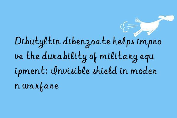 Dibutyltin dibenzoate helps improve the durability of military equipment: Invisible shield in modern warfare