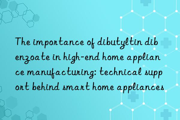 The importance of dibutyltin dibenzoate in high-end home appliance manufacturing: technical support behind smart home appliances