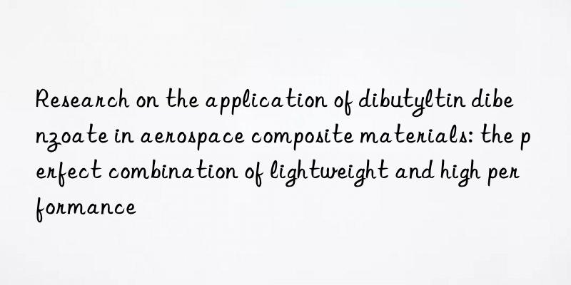 Research on the application of dibutyltin dibenzoate in aerospace composite materials: the perfect combination of lightweight and high performance