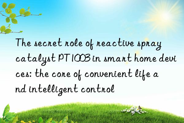 The secret role of reactive spray catalyst PT1003 in smart home devices: the core of convenient life and intelligent control