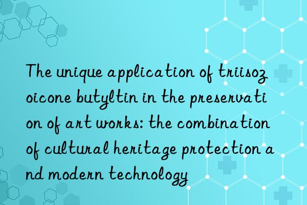 The unique application of triisozoicone butyltin in the preservation of art works: the combination of cultural heritage protection and modern technology