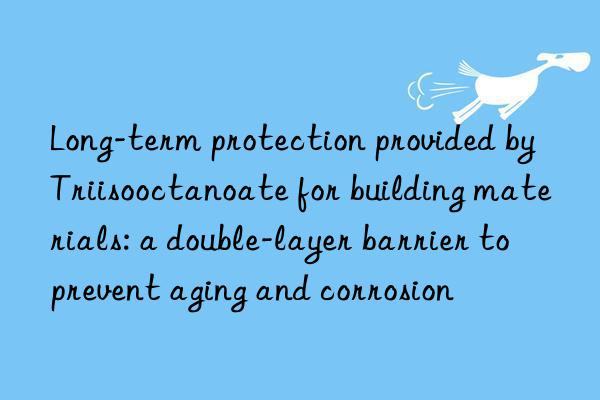 Long-term protection provided by Triisooctanoate for building materials: a double-layer barrier to prevent aging and corrosion