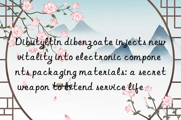 Dibutyltin dibenzoate injects new vitality into electronic components packaging materials: a secret weapon to extend service life