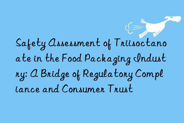 Safety Assessment of Triisoctanoate in the Food Packaging Industry: A Bridge of Regulatory Compliance and Consumer Trust