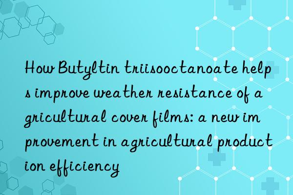 How Butyltin triisooctanoate helps improve weather resistance of agricultural cover films: a new improvement in agricultural production efficiency