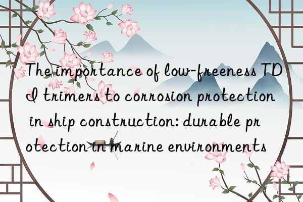 The importance of low-freeness TDI trimers to corrosion protection in ship construction: durable protection in marine environments