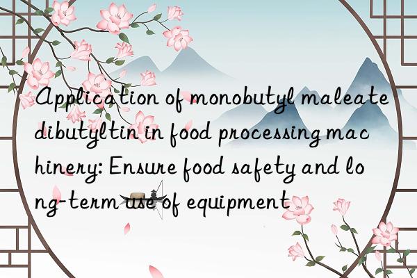 Application of monobutyl maleate dibutyltin in food processing machinery: Ensure food safety and long-term use of equipment