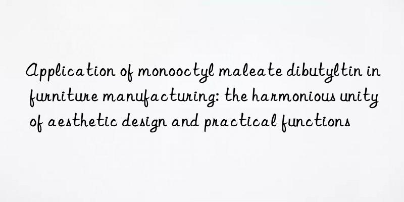 Application of monooctyl maleate dibutyltin in furniture manufacturing: the harmonious unity of aesthetic design and practical functions