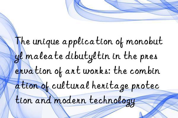 The unique application of monobutyl maleate dibutyltin in the preservation of art works: the combination of cultural heritage protection and modern technology