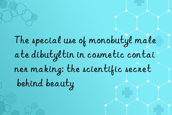 The special use of monobutyl maleate dibutyltin in cosmetic container making: the scientific secret behind beauty