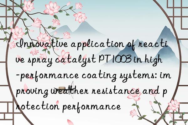 Innovative application of reactive spray catalyst PT1003 in high-performance coating systems: improving weather resistance and protection performance