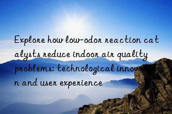 Explore how low-odor reaction catalysts reduce indoor air quality problems: technological innovation and user experience