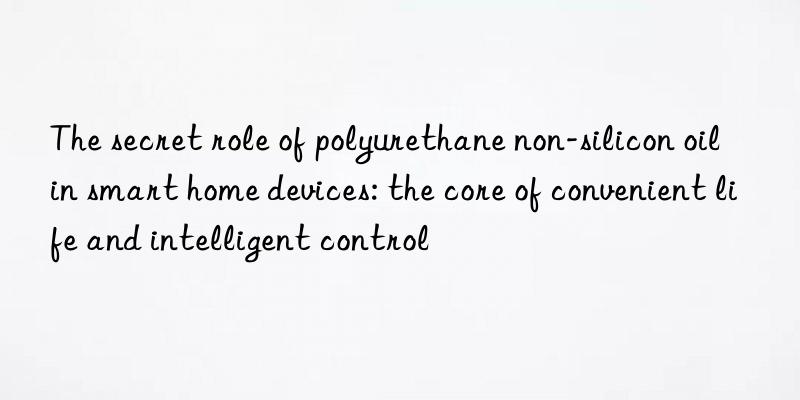 The secret role of polyurethane non-silicon oil in smart home devices: the core of convenient life and intelligent control