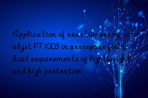 Application of reactive spray catalyst PT1003 in aerospace field: dual requirements of lightweight and high protection